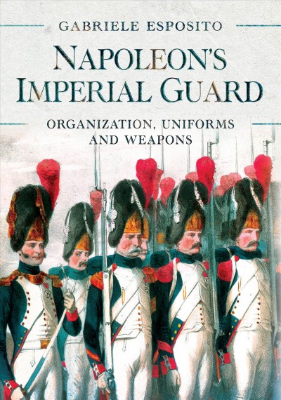 Napoleon's Imperial Guard: Organization, Un iforms and Weapons : Gabriele Esposito